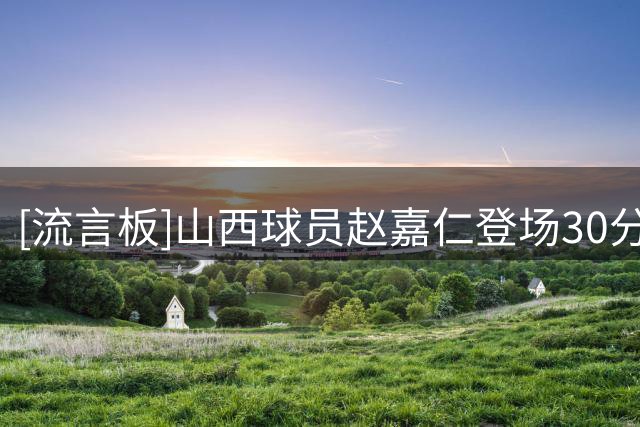 [流言板]山西球员赵嘉仁登场30分钟，投篮13中5得到14分6篮板